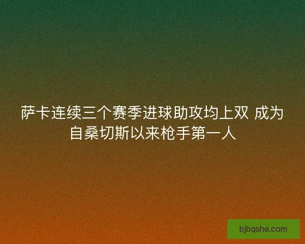 萨卡连续三个赛季进球助攻均上双 成为自桑切斯以来枪手第一人