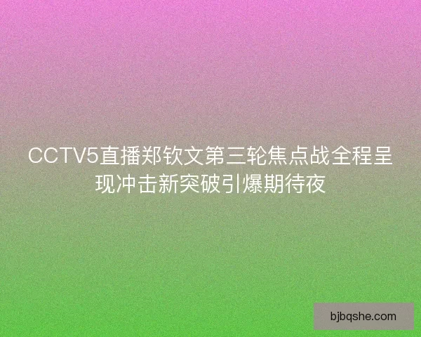 CCTV5直播郑钦文第三轮焦点战全程呈现冲击新突破引爆期待夜 CCTV5直播郑钦文第三轮焦点战全程呈现冲击新突破引爆期待夜