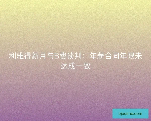 利雅得新月与B费谈判：年薪合同年限未达成一致