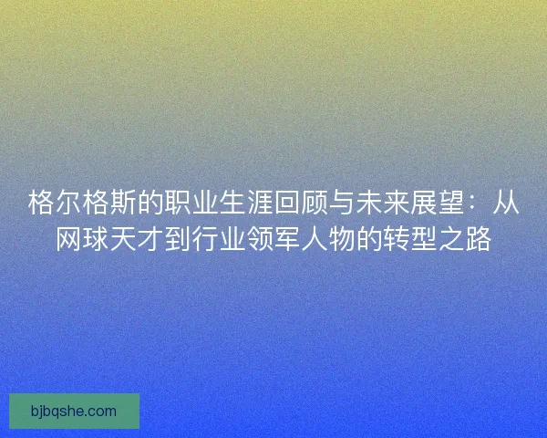 格尔格斯的职业生涯回顾与未来展望:从网球天才到行业领军人物的转型之路 格尔格斯的职业生涯回顾与未来展望:从网球天才到行业领军人物的转型之路