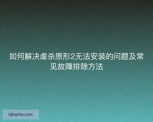 如何解决虐杀原形2无法安装的问题及常见故障排除方法