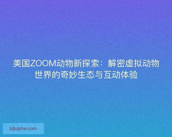 美国ZOOM动物新探索：解密虚拟动物世界的奇妙生态与互动体验