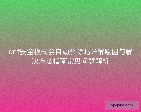 dnf安全模式会自动解除吗详解原因与解决方法指南常见问题解析 dnf安全模式会自动解除吗详解原因与解决方法指南常见问题解析