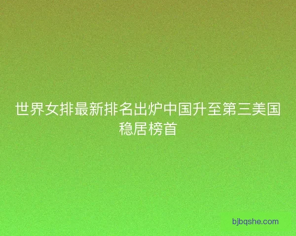 世界女排最新排名出炉中国升至第三美国稳居榜首