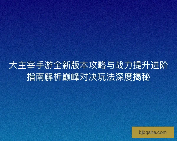 大主宰手游全新版本攻略与战力提升进阶指南解析巅峰对决玩法深度揭秘