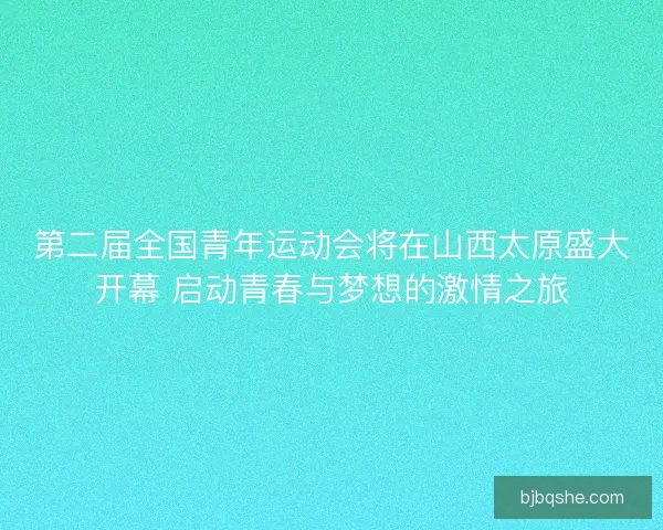 第二届全国青年运动会将在山西太原盛大开幕 启动青春与梦想的激情之旅