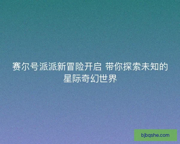 赛尔号派派新冒险开启 带你探索未知的星际奇幻世界