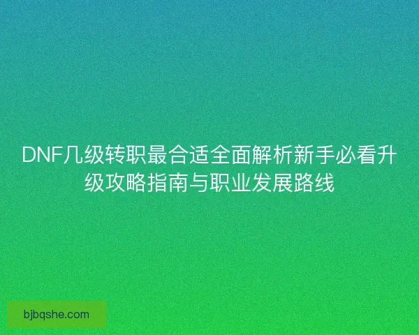 DNF几级转职最合适全面解析新手必看升级攻略指南与职业发展路线