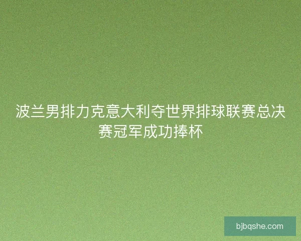 波兰男排力克意大利夺世界排球联赛总决赛冠军成功捧杯