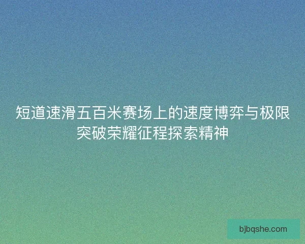 短道速滑五百米赛场上的速度博弈与极限突破荣耀征程探索精神 短道速滑五百米赛场上的速度博弈与极限突破荣耀征程探索精神