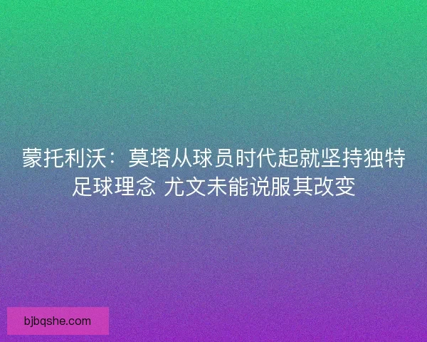 蒙托利沃：莫塔从球员时代起就坚持独特足球理念 尤文未能说服其改变