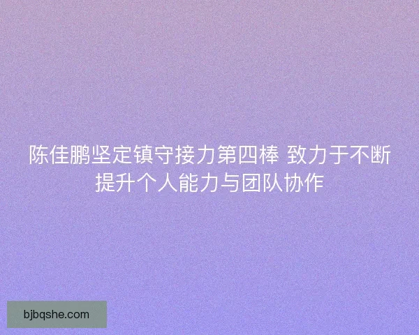 陈佳鹏坚定镇守接力第四棒 致力于不断提升个人能力与团队协作