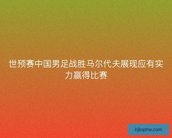 世预赛中国男足战胜马尔代夫展现应有实力赢得比赛