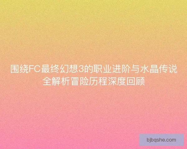 围绕FC最终幻想3的职业进阶与水晶传说全解析冒险历程深度回顾