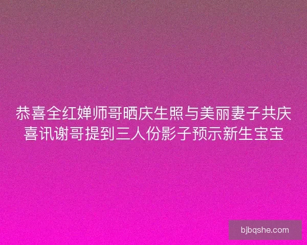 恭喜全红婵师哥晒庆生照与美丽妻子共庆喜讯谢哥提到三人份影子预示新生宝宝