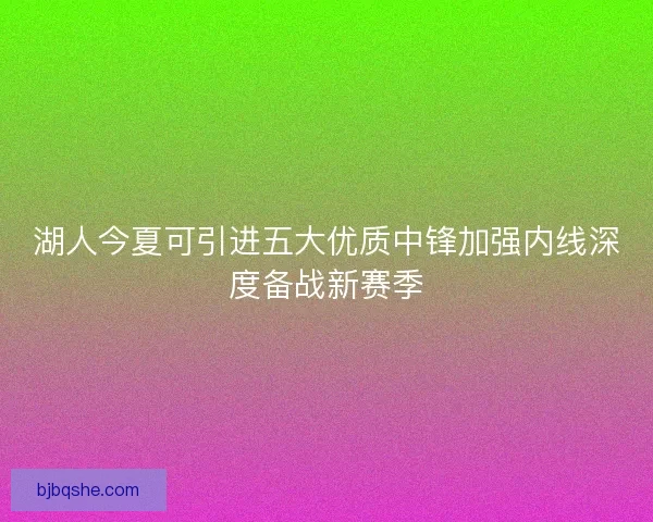 湖人今夏可引进五大优质中锋加强内线深度备战新赛季 湖人今夏可引进五大优质中锋加强内线深度备战新赛季