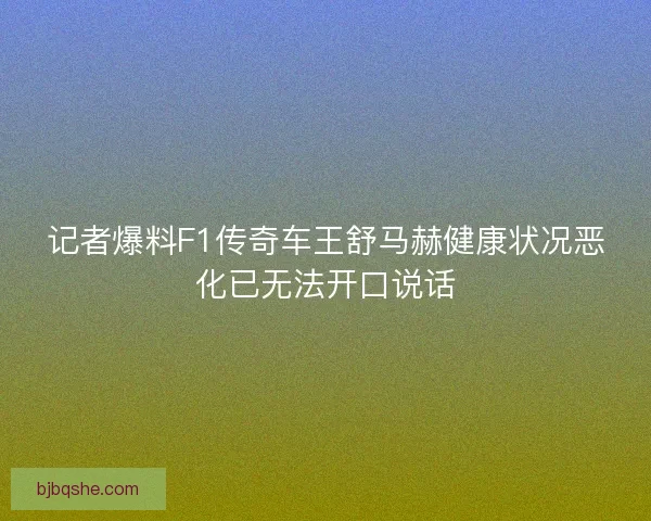 记者爆料F1传奇车王舒马赫健康状况恶化已无法开口说话