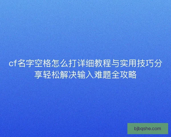 cf名字空格怎么打详细教程与实用技巧分享轻松解决输入难题全攻略