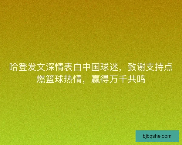哈登发文深情表白中国球迷，致谢支持点燃篮球热情，赢得万千共鸣