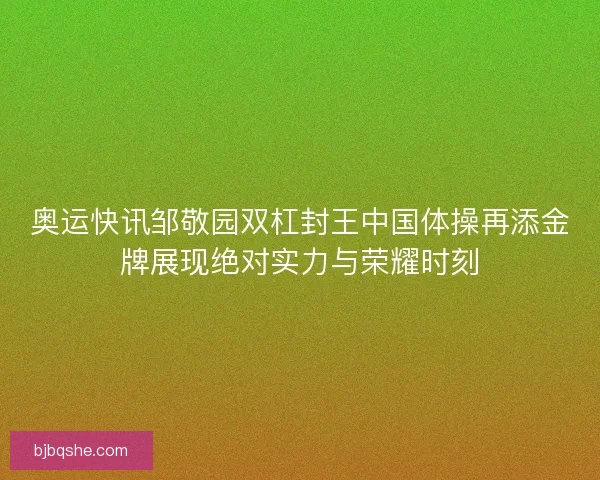 奥运快讯邹敬园双杠封王中国体操再添金牌展现绝对实力与荣耀时刻