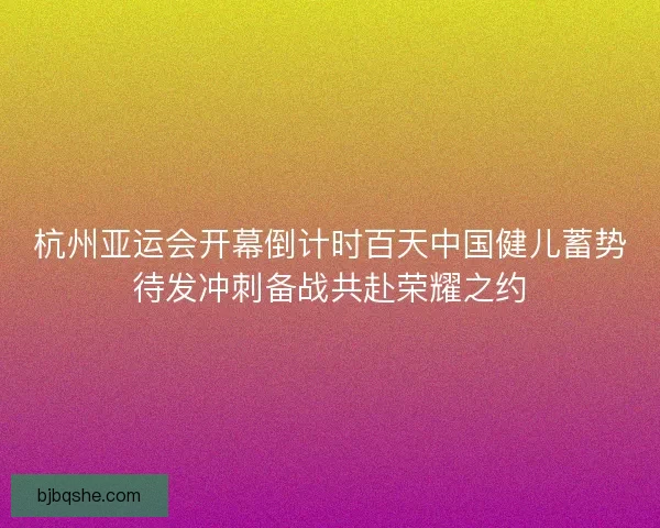 杭州亚运会开幕倒计时百天中国健儿蓄势待发冲刺备战共赴荣耀之约