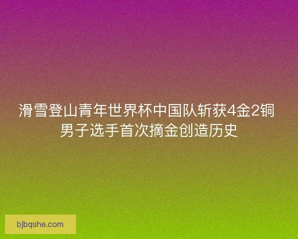 滑雪登山青年世界杯中国队斩获4金2铜 男子选手首次摘金创造历史