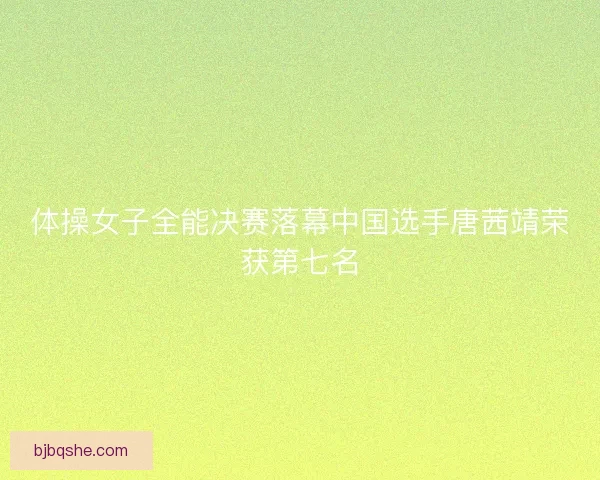 体操女子全能决赛落幕中国选手唐茜靖荣获第七名