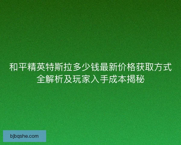 和平精英特斯拉多少钱最新价格获取方式全解析及玩家入手成本揭秘
