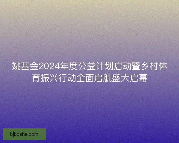 姚基金2024年度公益计划启动暨乡村体育振兴行动全面启航盛大启幕