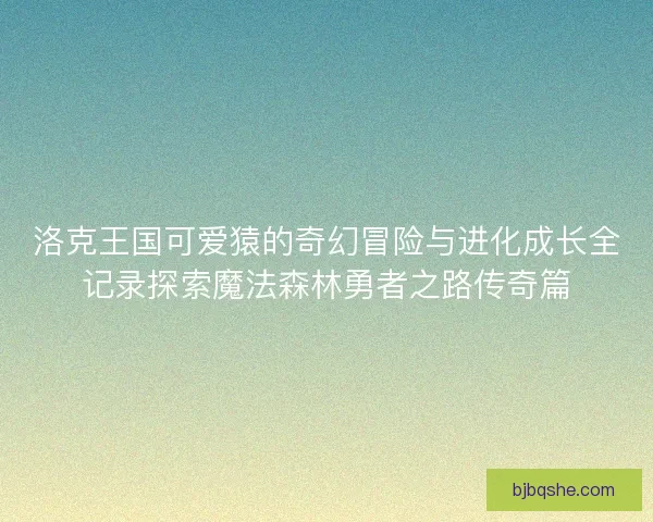 洛克王国可爱猿的奇幻冒险与进化成长全记录探索魔法森林勇者之路传奇篇