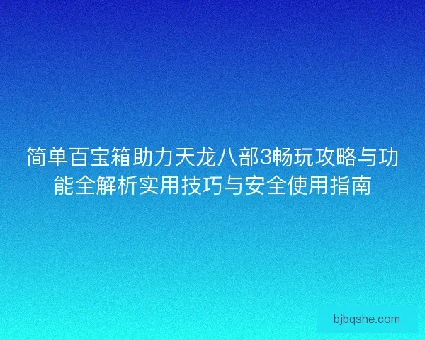 简单百宝箱助力天龙八部3畅玩攻略与功能全解析实用技巧与安全使用指南