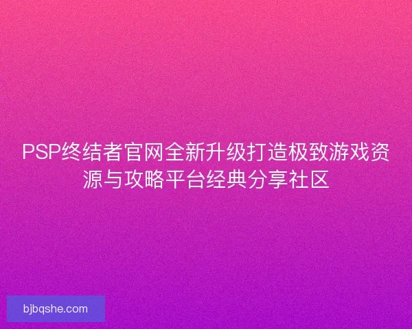 PSP终结者官网全新升级打造极致游戏资源与攻略平台经典分享社区 PSP终结者官网全新升级打造极致游戏资源与攻略平台经典分享社区