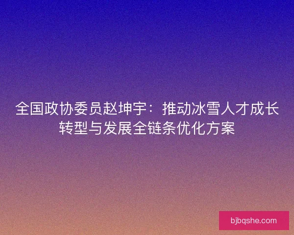 全国政协委员赵坤宇：推动冰雪人才成长转型与发展全链条优化方案