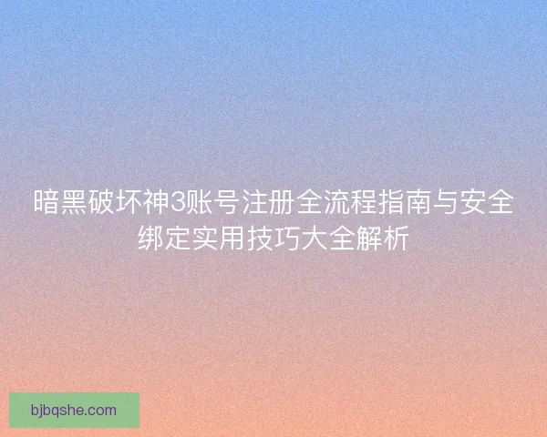 暗黑破坏神3账号注册全流程指南与安全绑定实用技巧大全解析