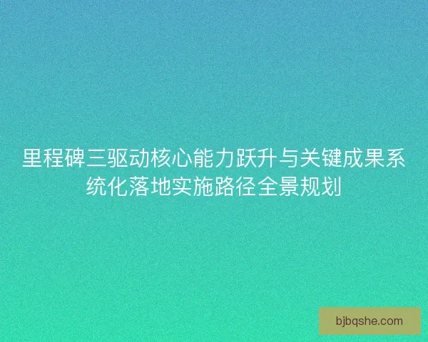 里程碑三驱动核心能力跃升与关键成果系统化落地实施路径全景规划 里程碑三驱动核心能力跃升与关键成果系统化落地实施路径全景规划
