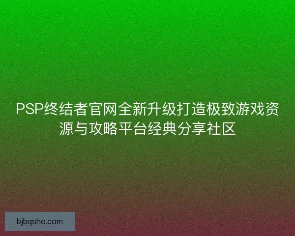 PSP终结者官网全新升级打造极致游戏资源与攻略平台经典分享社区