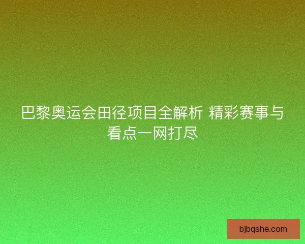 巴黎奥运会田径项目全解析 精彩赛事与看点一网打尽 巴黎奥运会田径项目全解析 精彩赛事与看点一网打尽