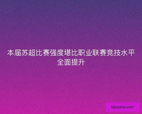 本届苏超比赛强度堪比职业联赛竞技水平全面提升