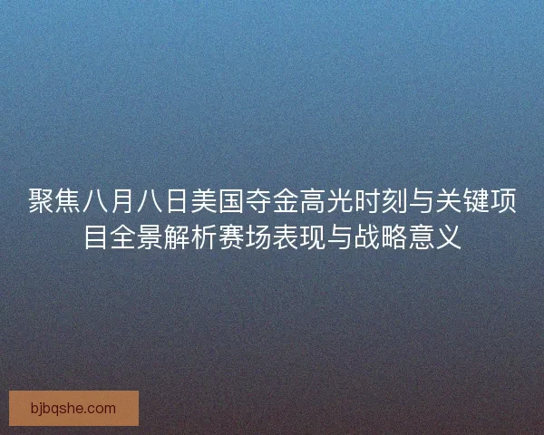 聚焦八月八日美国夺金高光时刻与关键项目全景解析赛场表现与战略意义
