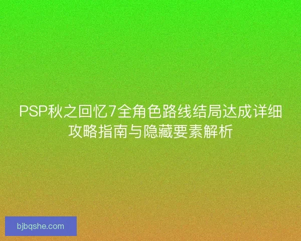 PSP秋之回忆7全角色路线结局达成详细攻略指南与隐藏要素解析