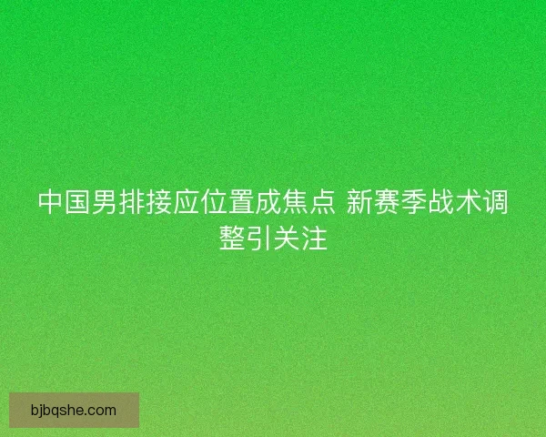 中国男排接应位置成焦点 新赛季战术调整引关注