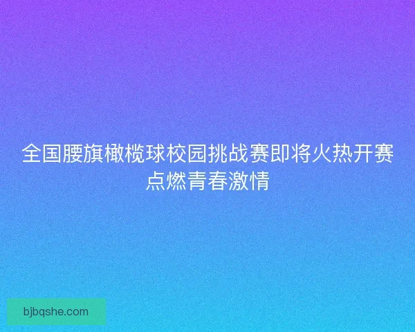 全国腰旗橄榄球校园挑战赛即将火热开赛点燃青春激情