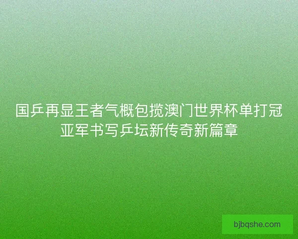 国乒再显王者气概包揽澳门世界杯单打冠亚军书写乒坛新传奇新篇章