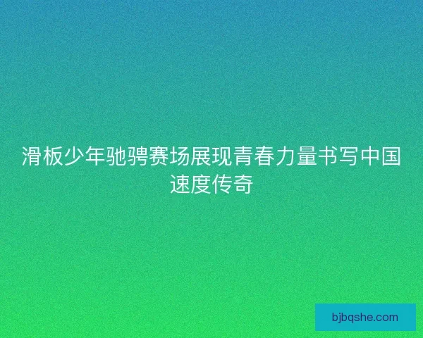 滑板少年驰骋赛场展现青春力量书写中国速度传奇