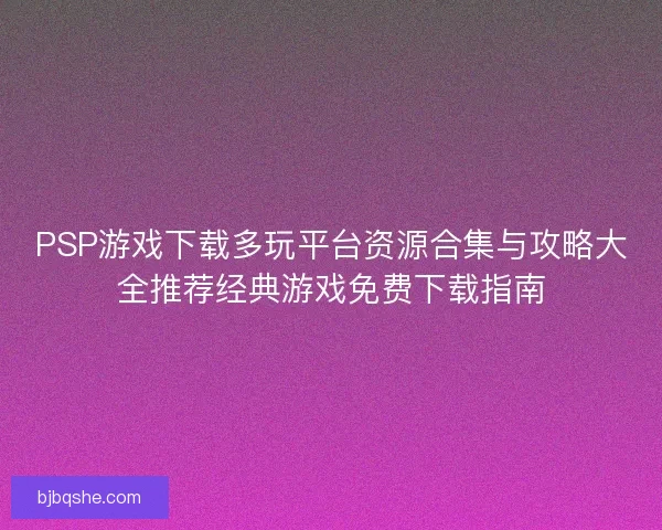 PSP游戏下载多玩平台资源合集与攻略大全推荐经典游戏免费下载指南