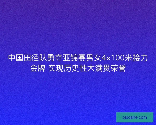 中国田径队勇夺亚锦赛男女4×100米接力金牌 实现历史性大满贯荣誉