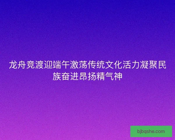 龙舟竞渡迎端午激荡传统文化活力凝聚民族奋进昂扬精气神 龙舟竞渡迎端午激荡传统文化活力凝聚民族奋进昂扬精气神